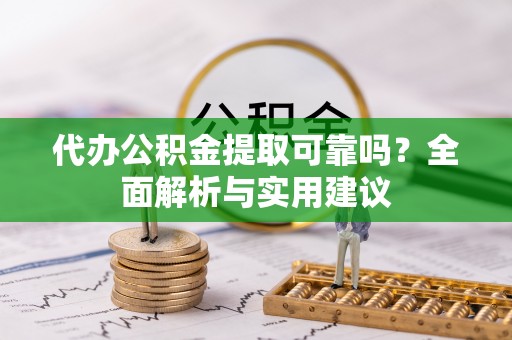 上杭代办公积金提取可靠吗？全面解析与实用建议