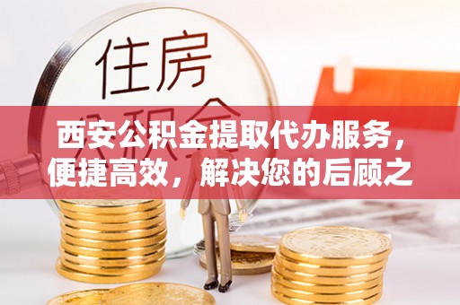 上杭西安公积金提取代办服务，便捷高效，解决您的后顾之忧