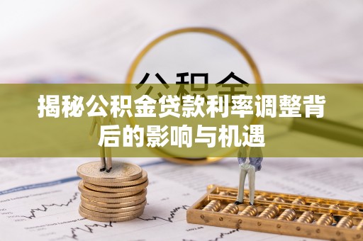上杭揭秘公积金贷款利率调整背后的影响与机遇