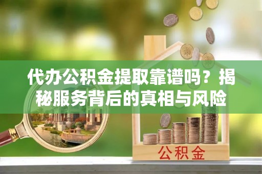 上杭代办公积金提取靠谱吗？揭秘服务背后的真相与风险
