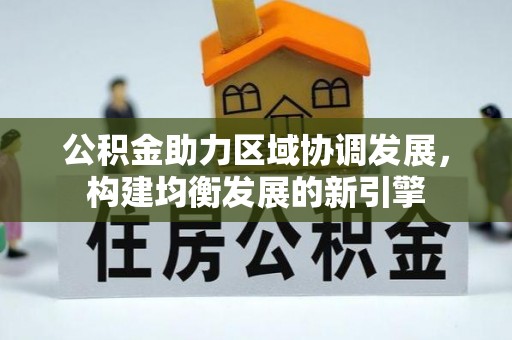 上杭公积金助力区域协调发展，构建均衡发展的新引擎