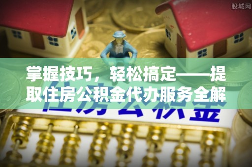 上杭掌握技巧，轻松搞定——提取住房公积金代办服务全解析