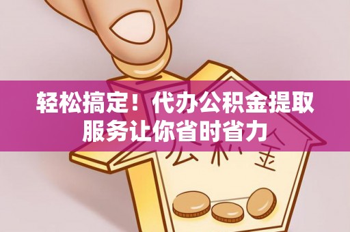 上杭轻松搞定！代办公积金提取服务让你省时省力