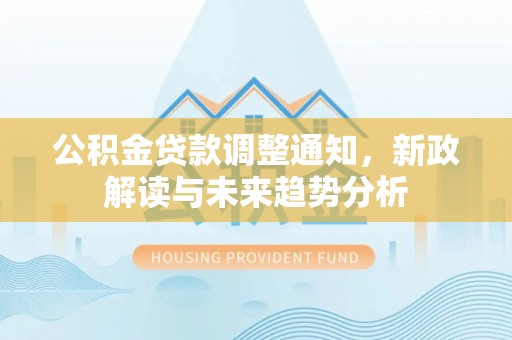 上杭公积金贷款调整通知，新政解读与未来趋势分析