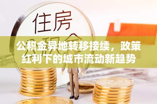 上杭公积金异地转移接续，政策红利下的城市流动新趋势