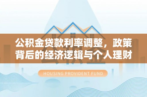 上杭公积金贷款利率调整，政策背后的经济逻辑与个人理财策略