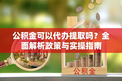 上杭公积金可以代办提取吗？全面解析政策与实操指南