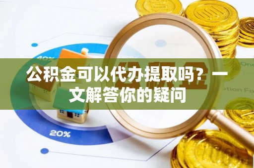 上杭公积金可以代办提取吗？一文解答你的疑问