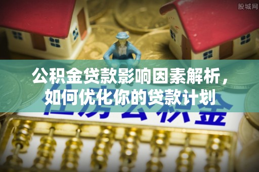 上杭公积金贷款影响因素解析，如何优化你的贷款计划