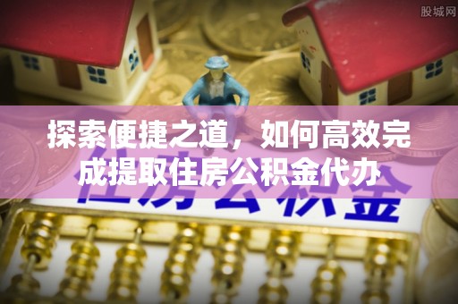 上杭探索便捷之道，如何高效完成提取住房公积金代办