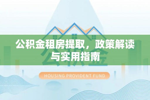 上杭公积金租房提取，政策解读与实用指南