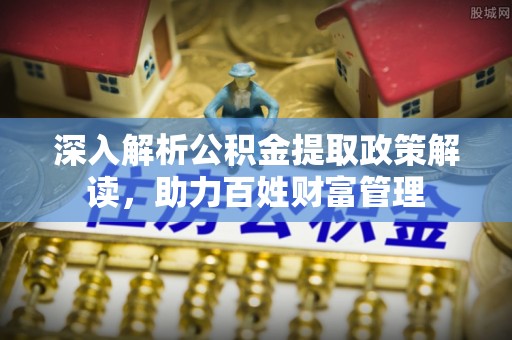 上杭深入解析公积金提取政策解读，助力百姓财富管理