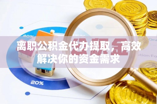 上杭离职公积金代办提取，高效解决你的资金需求