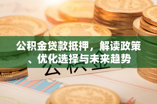 上杭公积金贷款抵押，解读政策、优化选择与未来趋势