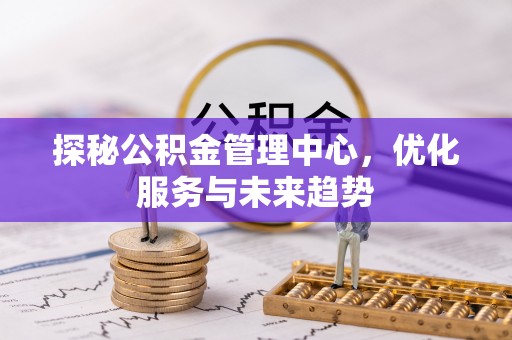 上杭探秘公积金管理中心，优化服务与未来趋势