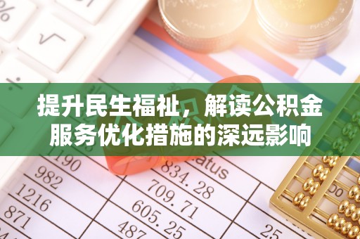 上杭提升民生福祉，解读公积金服务优化措施的深远影响