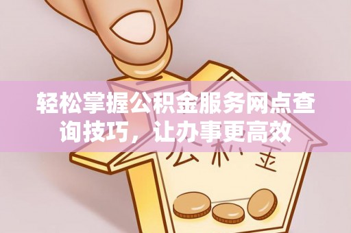 上杭轻松掌握公积金服务网点查询技巧，让办事更高效