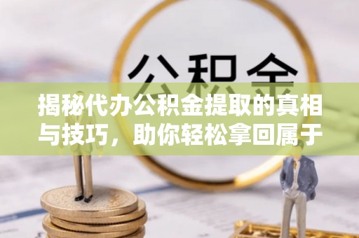 上杭揭秘代办公积金提取的真相与技巧，助你轻松拿回属于你的钱