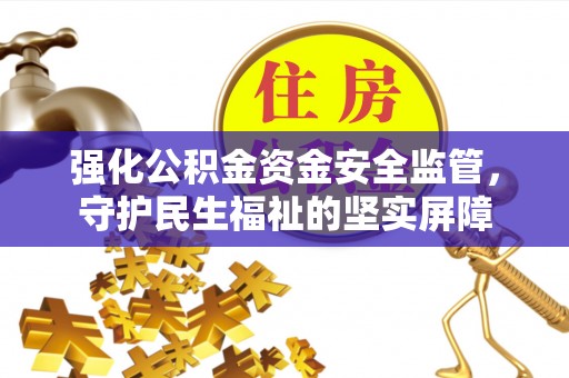 上杭强化公积金资金安全监管，守护民生福祉的坚实屏障