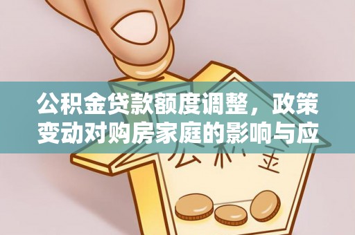 上杭公积金贷款额度调整，政策变动对购房家庭的影响与应对策略