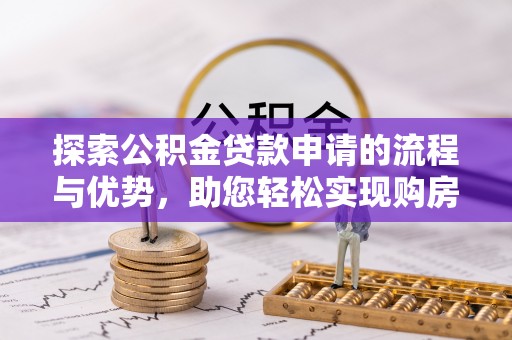 上杭探索公积金贷款申请的流程与优势，助您轻松实现购房梦想