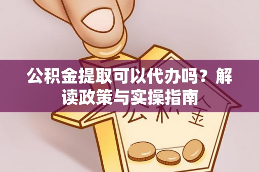 上杭公积金提取可以代办吗？解读政策与实操指南