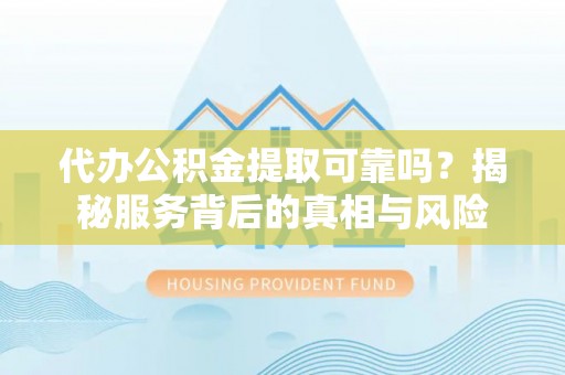 上杭代办公积金提取可靠吗？揭秘服务背后的真相与风险