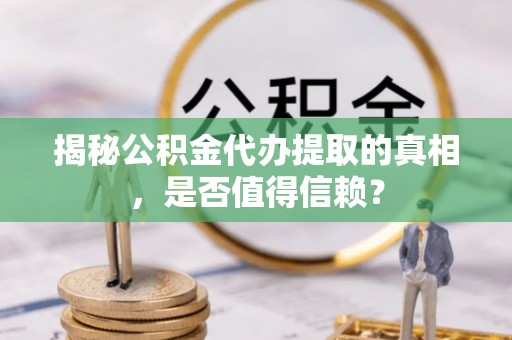 上杭揭秘公积金代办提取的真相，是否值得信赖？