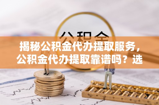上杭揭秘公积金代办提取服务，公积金代办提取靠谱吗？选择需谨慎