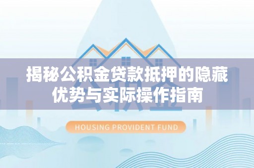 上杭揭秘公积金贷款抵押的隐藏优势与实际操作指南