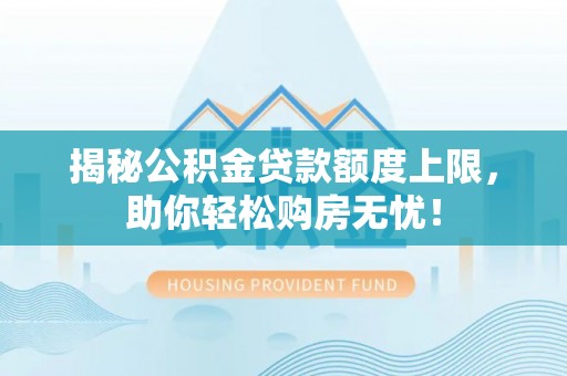 上杭揭秘公积金贷款额度上限，助你轻松购房无忧！