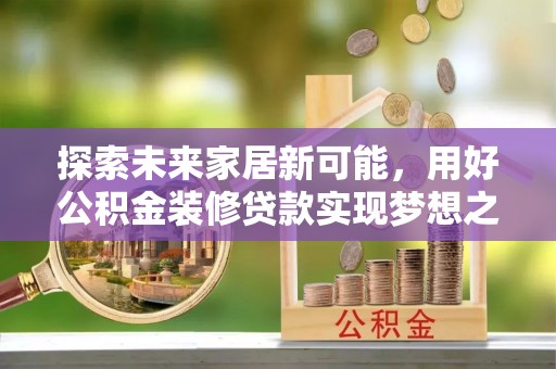 上杭探索未来家居新可能，用好公积金装修贷款实现梦想之家
