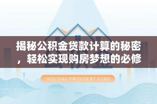 上杭揭秘公积金贷款计算的秘密，轻松实现购房梦想的必修课