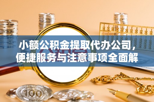 上杭小额公积金提取代办公司，便捷服务与注意事项全面解析