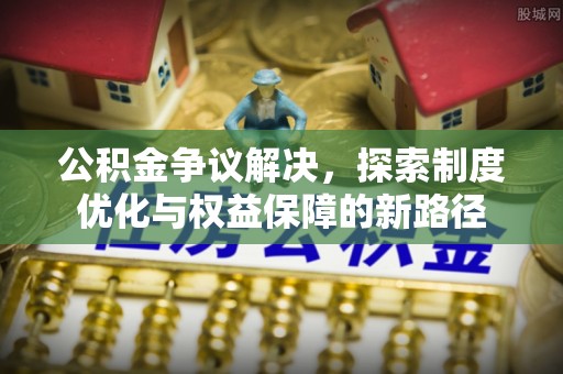 上杭公积金争议解决，探索制度优化与权益保障的新路径