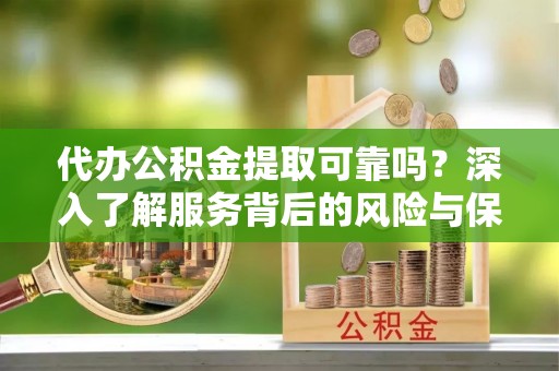 上杭代办公积金提取可靠吗？深入了解服务背后的风险与保障