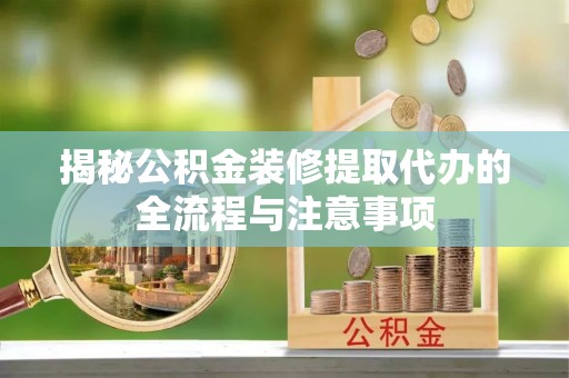 上杭揭秘公积金装修提取代办的全流程与注意事项