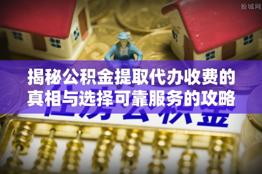 上杭揭秘公积金提取代办收费的真相与选择可靠服务的攻略