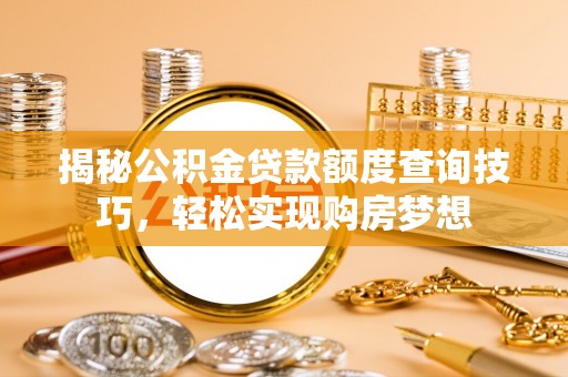 上杭揭秘公积金贷款额度查询技巧，轻松实现购房梦想