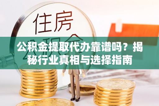 上杭公积金提取代办靠谱吗？揭秘行业真相与选择指南