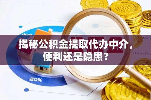 上杭揭秘公积金提取代办中介，便利还是隐患？