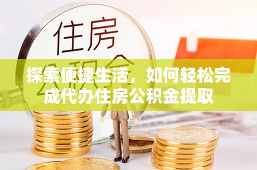 上杭探索便捷生活，如何轻松完成代办住房公积金提取