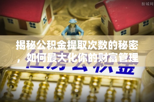 上杭揭秘公积金提取次数的秘密，如何最大化你的财富管理