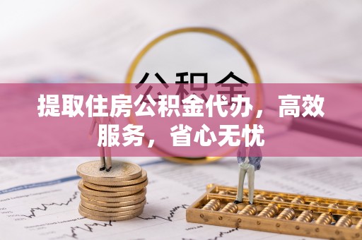 上杭提取住房公积金代办，高效服务，省心无忧