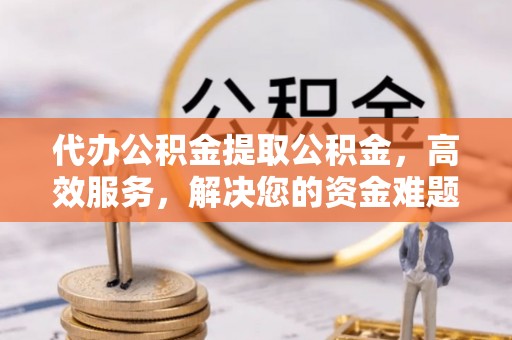 上杭代办公积金提取公积金，高效服务，解决您的资金难题