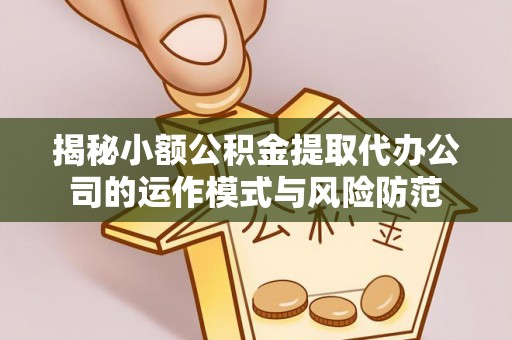 上杭揭秘小额公积金提取代办公司的运作模式与风险防范