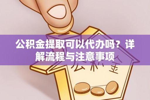 上杭公积金提取可以代办吗？详解流程与注意事项