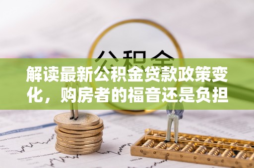 上杭解读最新公积金贷款政策变化，购房者的福音还是负担？