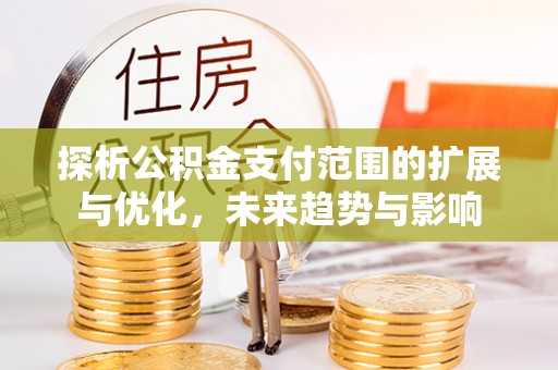上杭探析公积金支付范围的扩展与优化，未来趋势与影响