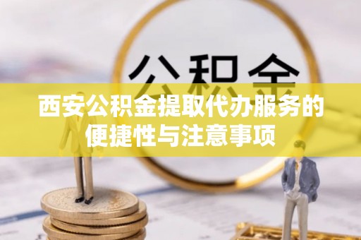 上杭西安公积金提取代办服务的便捷性与注意事项